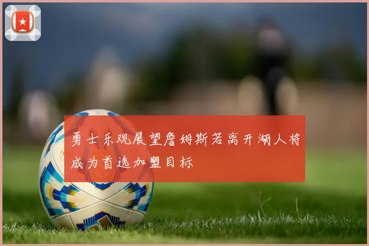 勇士乐观展望詹姆斯若离开湖人将成为首选加盟目标