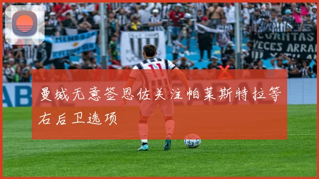 曼城无意签恩佐关注帕莱斯特拉等右后卫选项