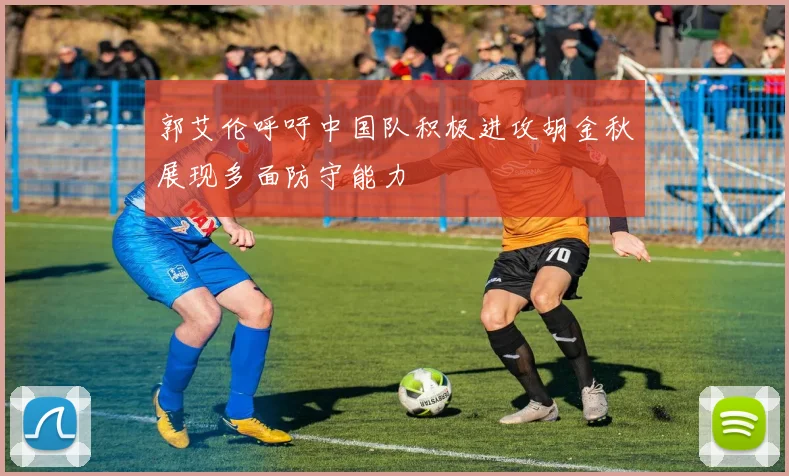 郭艾伦呼吁中国队积极进攻胡金秋展现多面防守能力