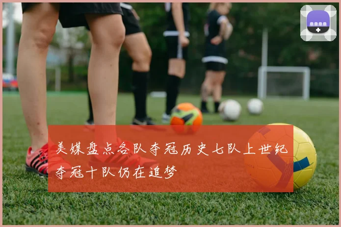 美媒盘点各队夺冠历史七队上世纪夺冠十队仍在追梦
