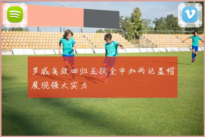 罗威高效回归五投全中加两记盖帽展现强大实力