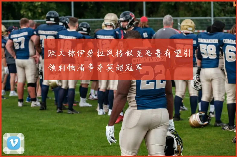 欧文称伊劳拉风格似克洛普有望引领利物浦争夺英超冠军