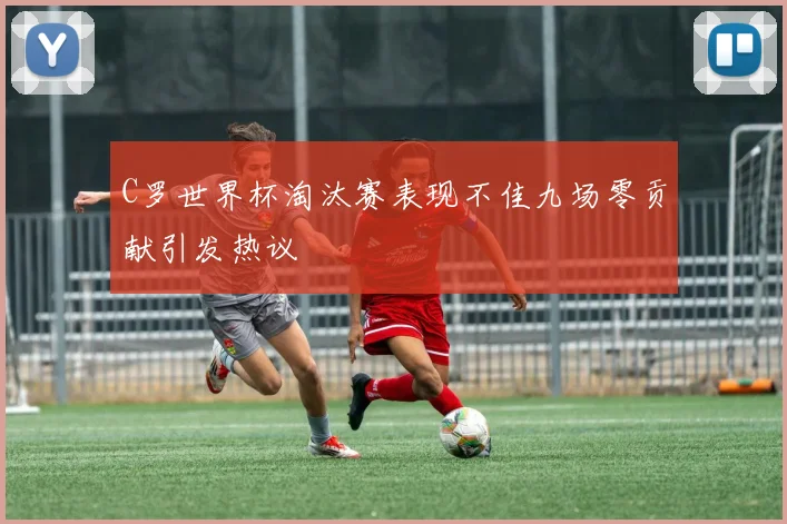 C罗世界杯淘汰赛表现不佳九场零贡献引发热议