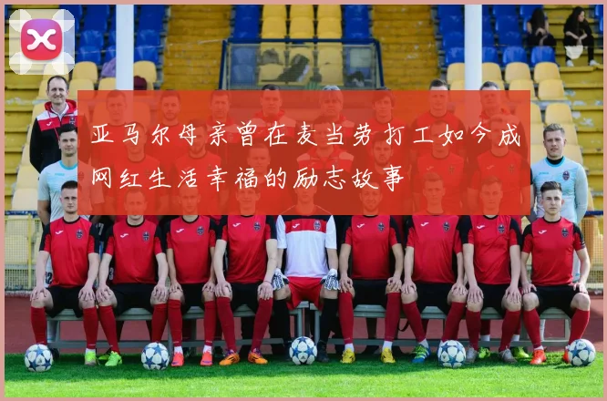 亚马尔母亲曾在麦当劳打工如今成网红生活幸福的励志故事
