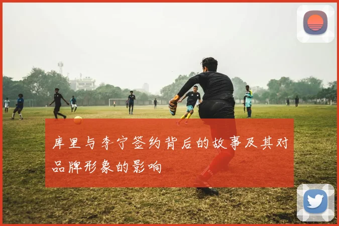 库里与李宁签约背后的故事及其对品牌形象的影响