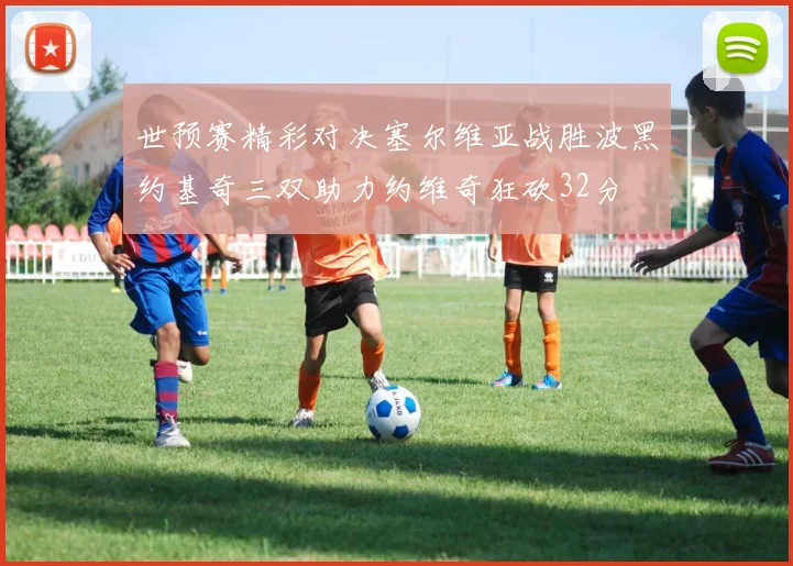 世预赛精彩对决塞尔维亚战胜波黑约基奇三双助力约维奇狂砍32分