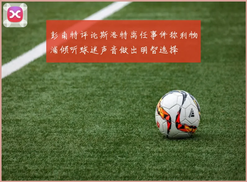彭南特评论斯洛特离任事件称利物浦倾听球迷声音做出明智选择