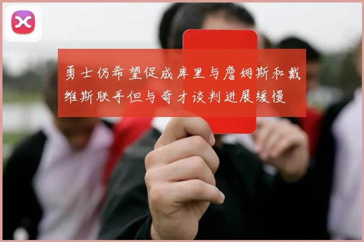 勇士仍希望促成库里与詹姆斯和戴维斯联手但与奇才谈判进展缓慢