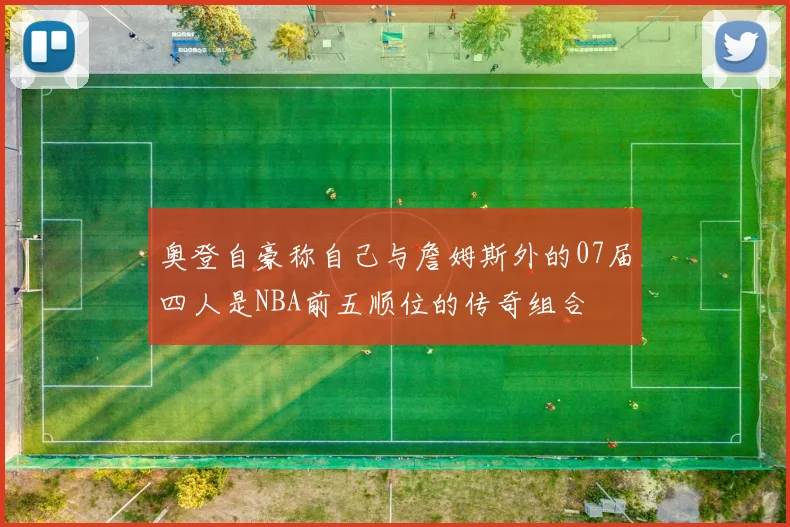 奥登自豪称自己与詹姆斯外的07届四人是NBA前五顺位的传奇组合
