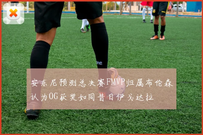 安东尼预测总决赛FMVP归属布伦森认为OG获奖如同昔日伊戈达拉