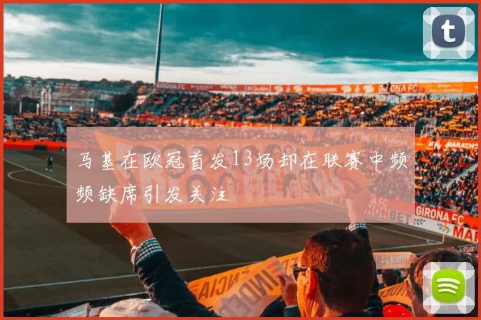 马基在欧冠首发13场却在联赛中频频缺席引发关注