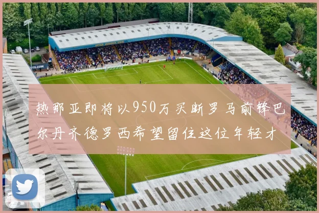 热那亚即将以950万买断罗马前锋巴尔丹齐德罗西希望留住这位年轻才俊