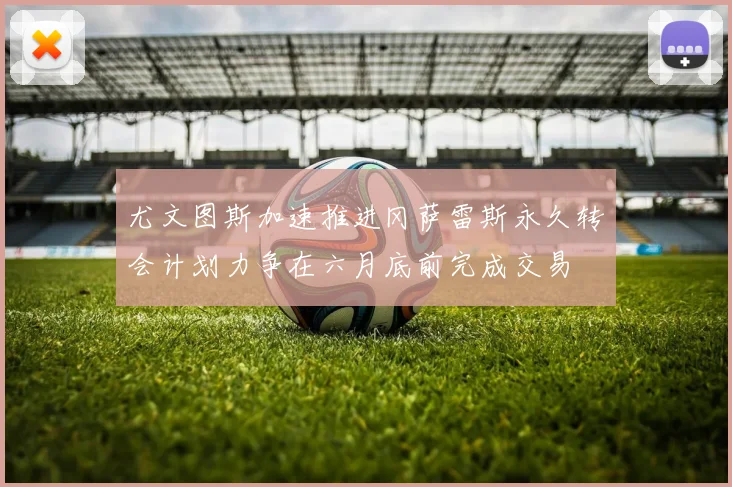 尤文图斯加速推进冈萨雷斯永久转会计划力争在六月底前完成交易