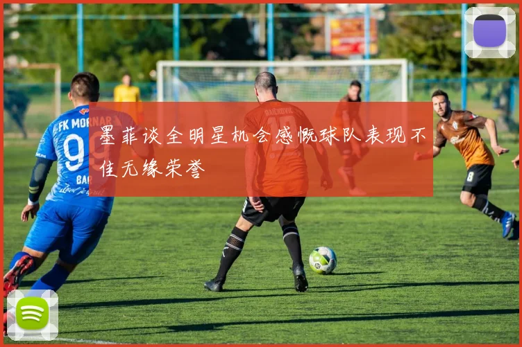 墨菲谈全明星机会感慨球队表现不佳无缘荣誉