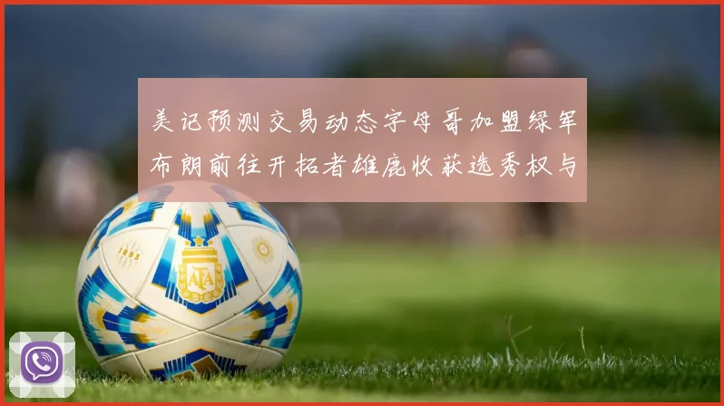 美记预测交易动态字母哥加盟绿军布朗前往开拓者雄鹿收获选秀权与年轻球员