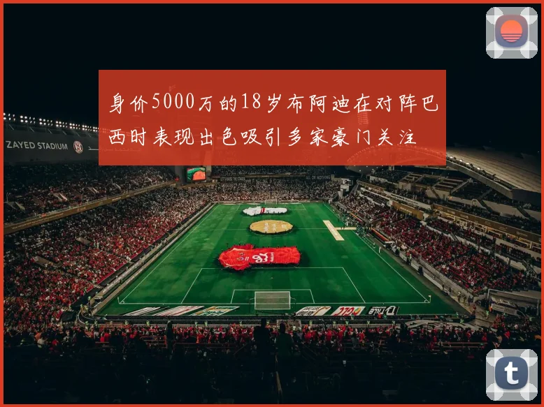 身价5000万的18岁布阿迪在对阵巴西时表现出色吸引多家豪门关注