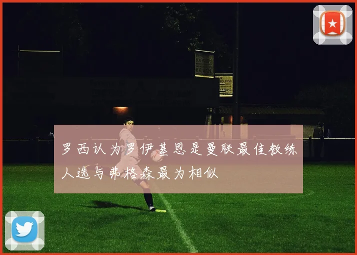 罗西认为罗伊基恩是曼联最佳教练人选与弗格森最为相似