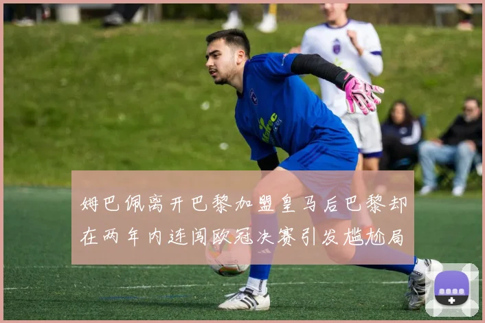 姆巴佩离开巴黎加盟皇马后巴黎却在两年内连闯欧冠决赛引发尴尬局面