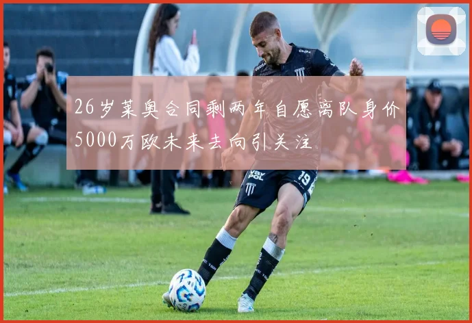 26岁莱奥合同剩两年自愿离队身价5000万欧未来去向引关注