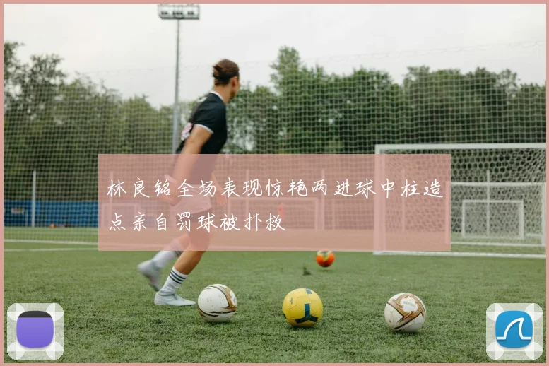 林良铭全场表现惊艳两进球中柱造点亲自罚球被扑救