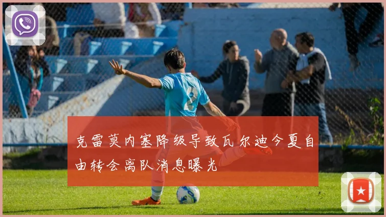 克雷莫内塞降级导致瓦尔迪今夏自由转会离队消息曝光