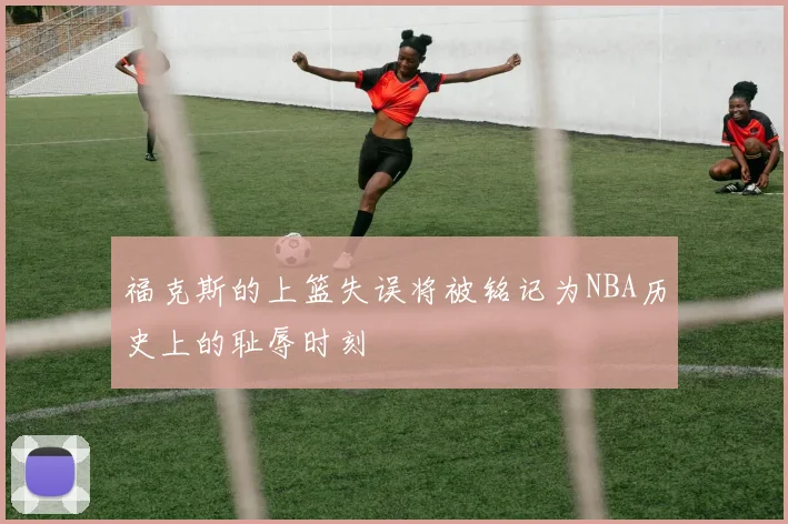 福克斯的上篮失误将被铭记为NBA历史上的耻辱时刻