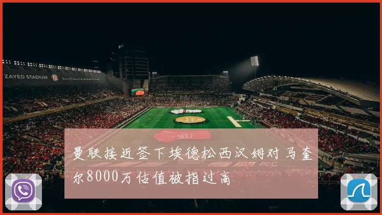 曼联接近签下埃德松西汉姆对马奎尔8000万估值被指过高