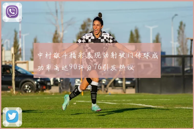 中村敬斗精彩表现劲射破门传球成功率高达90评分76引发热议
