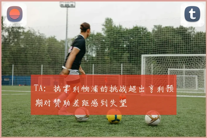 TA：执掌利物浦的挑战超出亨利预期对赞助差距感到失望