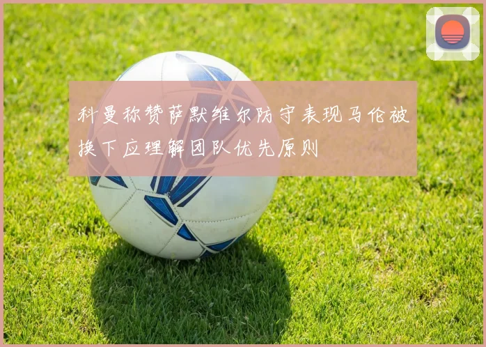 科曼称赞萨默维尔防守表现马伦被换下应理解团队优先原则