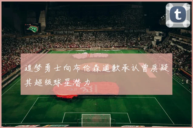 追梦勇士向布伦森道歉承认曾质疑其超级球星潜力