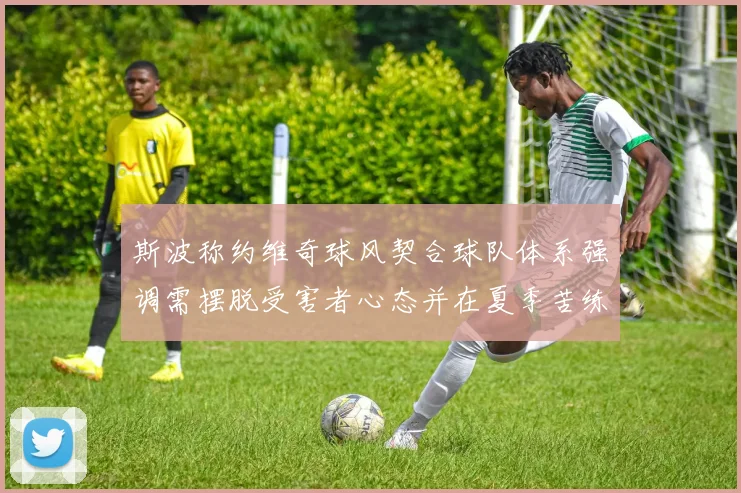 斯波称约维奇球风契合球队体系强调需摆脱受害者心态并在夏季苦练