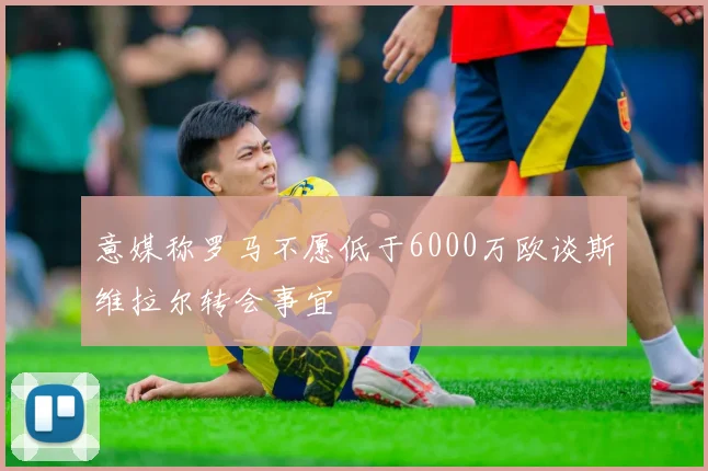 意媒称罗马不愿低于6000万欧谈斯维拉尔转会事宜