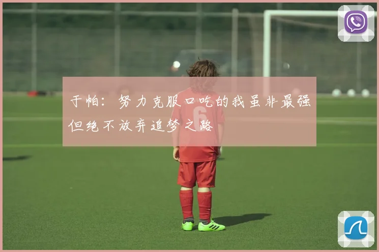 于帕：努力克服口吃的我虽非最强但绝不放弃追梦之路