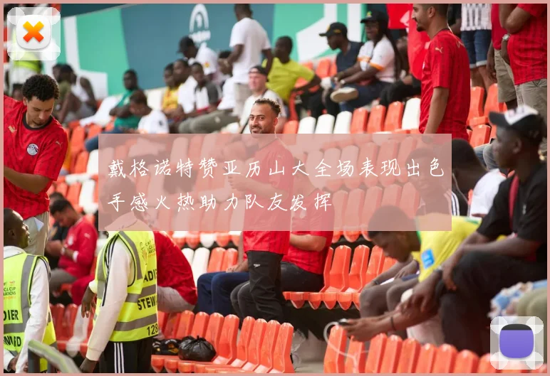 戴格诺特赞亚历山大全场表现出色手感火热助力队友发挥