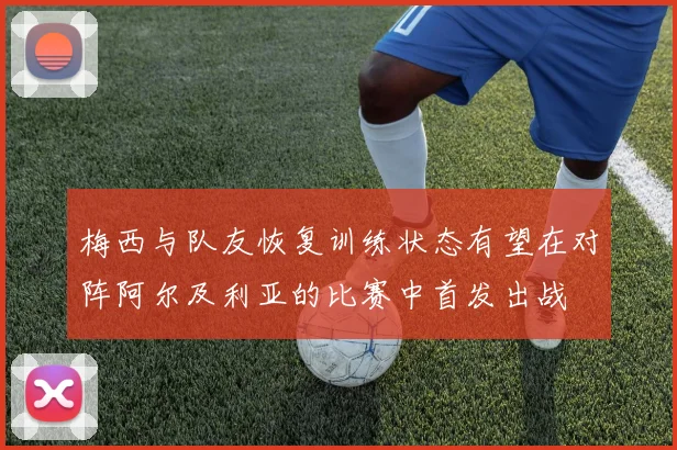 梅西与队友恢复训练状态有望在对阵阿尔及利亚的比赛中首发出战