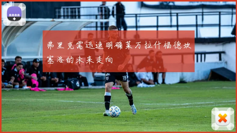 弗里克需迅速明确莱万拉什福德坎塞洛的未来走向