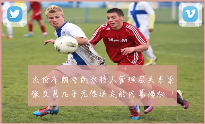 杰伦布朗与凯尔特人管理层关系紧张交易几乎无偿送走的内幕揭秘